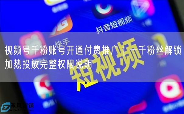 视频号千粉账号开通付费推广｜一千粉丝解锁加热投放完整权限说明