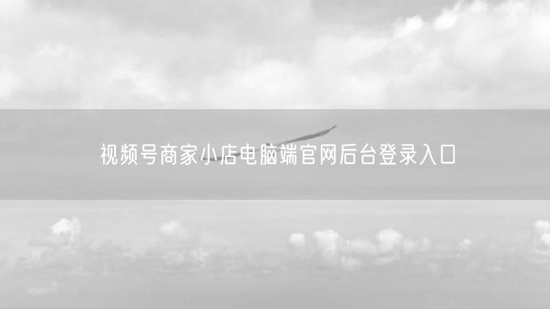 视频号商家小店电脑端官网后台登录入口