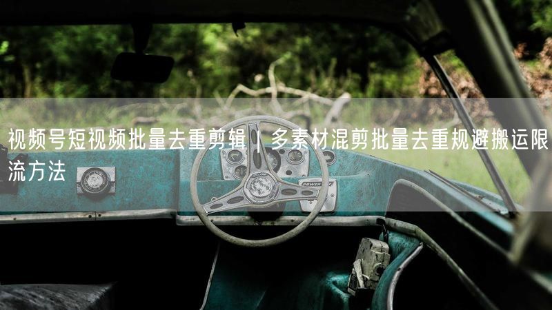 视频号短视频批量去重剪辑｜多素材混剪批量去重规避搬运限流方法