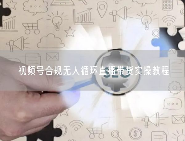 视频号合规无人循环直播带货实操教程