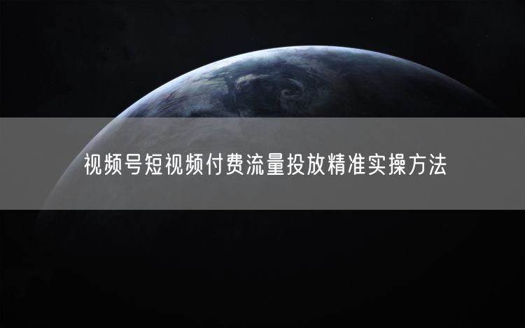 视频号短视频付费流量投放精准实操方法