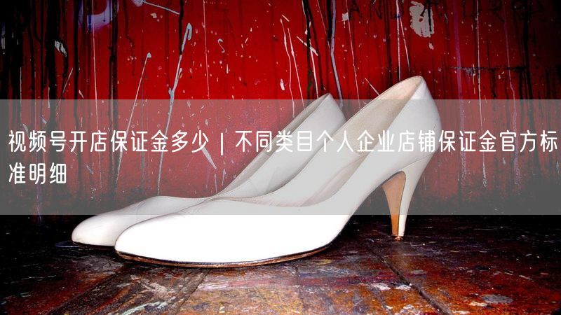 视频号开店保证金多少｜不同类目个人企业店铺保证金官方标准明细