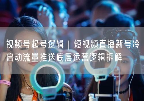 视频号起号逻辑｜短视频直播新号冷启动流量推送底层运营逻辑拆解