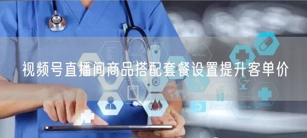 视频号直播间商品搭配套餐设置提升客单价