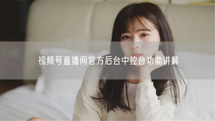 视频号直播间官方后台中控台功能讲解