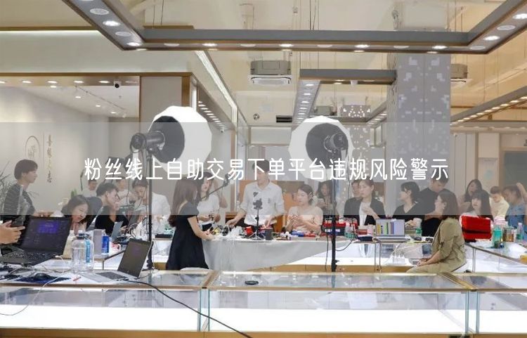 粉丝线上自助交易下单平台违规风险警示