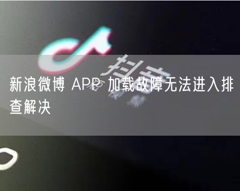 新浪微博 APP 加载故障无法进入排查解决