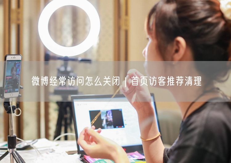 微博经常访问怎么关闭｜首页访客推荐清理