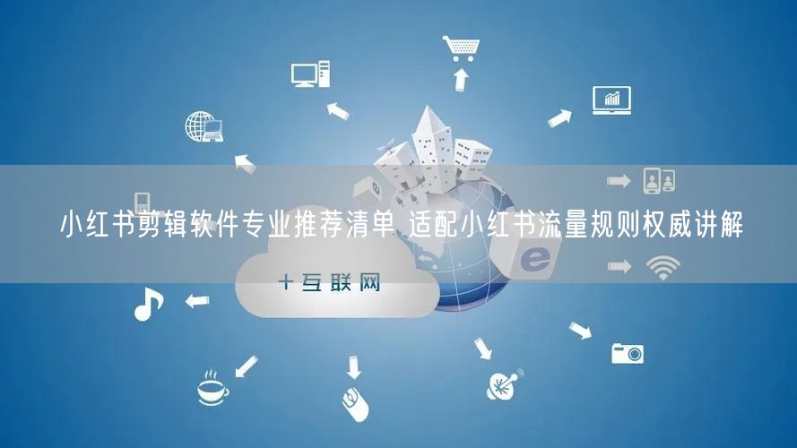 小红书剪辑软件专业推荐清单 适配小红书流量规则权威讲解