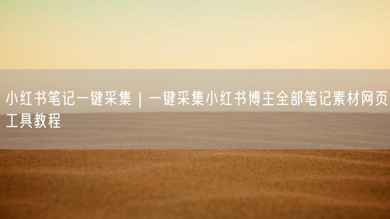 小红书笔记一键采集｜一键采集小红书博主全部笔记素材网页工具教程