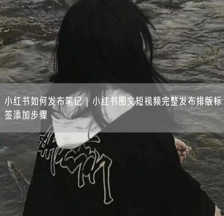 小红书如何发布笔记｜小红书图文短视频完整发布排版标签添加步骤