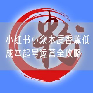 小红书小众木质香薰低成本起号运营全攻略