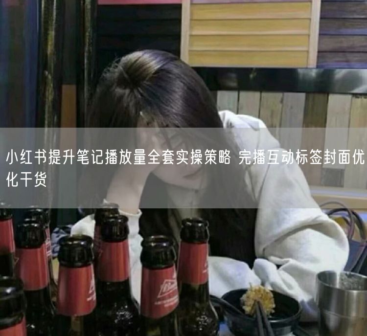 小红书提升笔记播放量全套实操策略 完播互动标签封面优化干货
