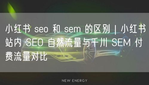 小红书 seo 和 sem 的区别｜小红书站内 SEO 自然流量与千川 SEM 