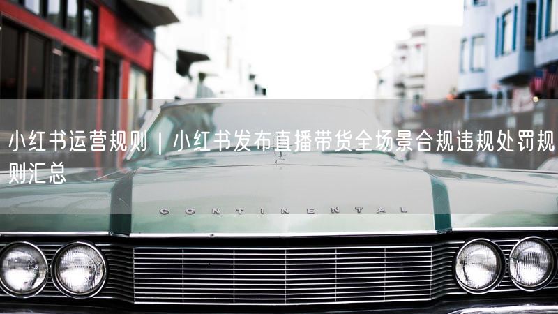 小红书运营规则｜小红书发布直播带货全场景合规违规处罚规则汇总