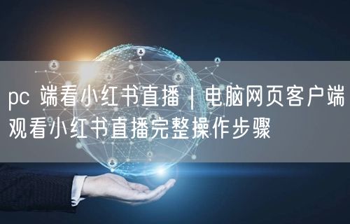 pc 端看小红书直播｜电脑网页客户端观看小红书直播完整操作步骤