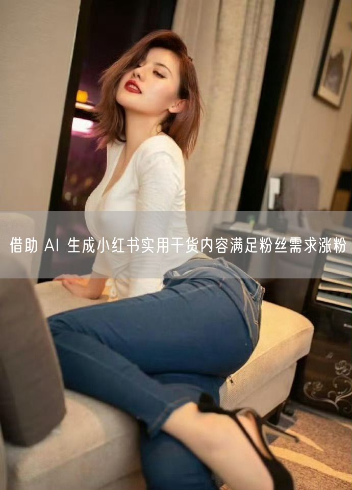 借助 AI 生成小红书实用干货内容满足粉丝需求涨粉
