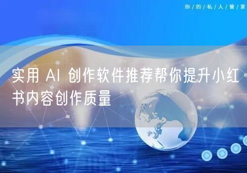 实用 AI 创作软件推荐帮你提升小红书内容创作质量