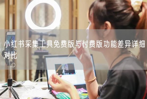 小红书采集工具免费版与付费版功能差异详细对比