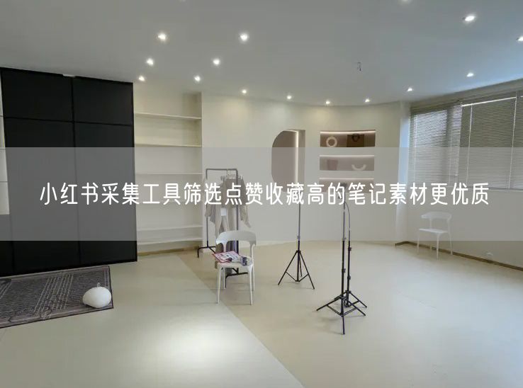 小红书采集工具筛选点赞收藏高的笔记素材更优质