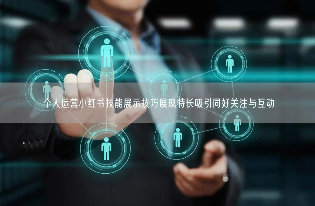 个人运营小红书技能展示技巧展现特长吸引同好关注与互动