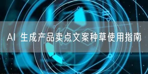 AI 生成产品卖点文案种草使用指南