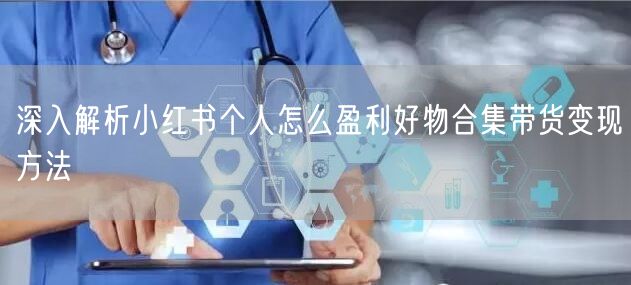深入解析小红书个人怎么盈利好物合集带货变现方法