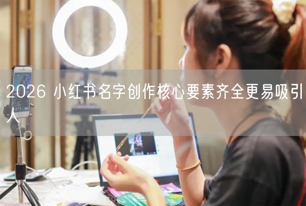 2026 小红书名字创作核心要素齐全更易吸引人