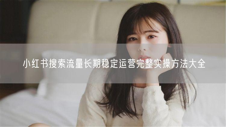 小红书搜索流量长期稳定运营完整实操方法大全