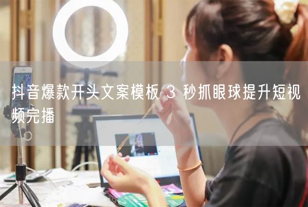 抖音爆款开头文案模板 3 秒抓眼球提升短视频完播