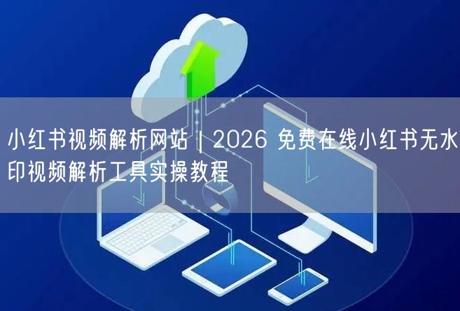 小红书视频解析网站｜2026 免费在线小红书无水印视频解析工具实操教程