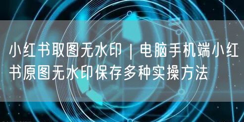 小红书取图无水印｜电脑手机端小红书原图无水印保存多种实操方法