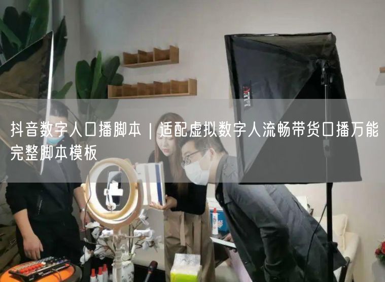 抖音数字人口播脚本｜适配虚拟数字人流畅带货口播万能完整脚本模板
