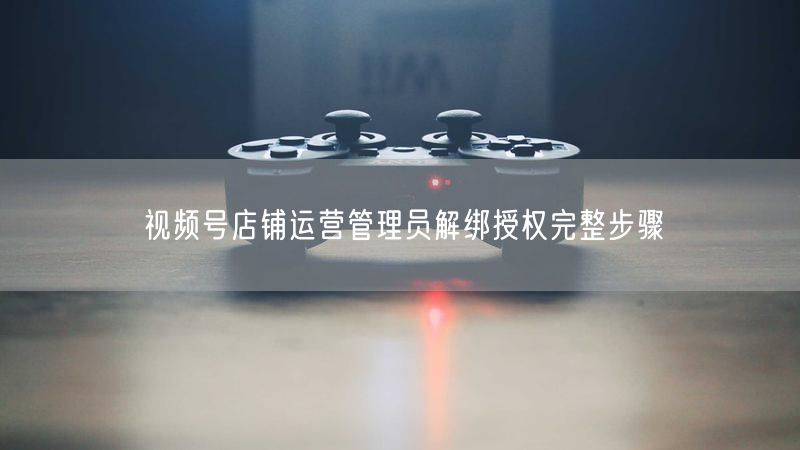 视频号店铺运营管理员解绑授权完整步骤