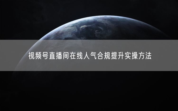 视频号直播间在线人气合规提升实操方法