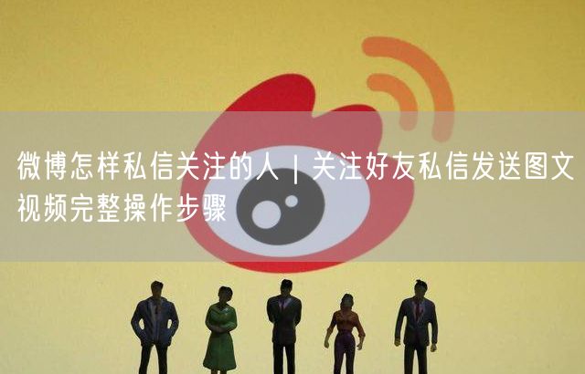 微博怎样私信关注的人｜关注好友私信发送图文视频完整操作步骤