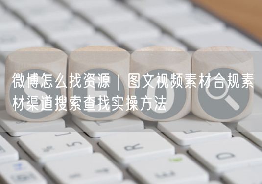 微博怎么找资源｜图文视频素材合规素材渠道搜索查找实操方法