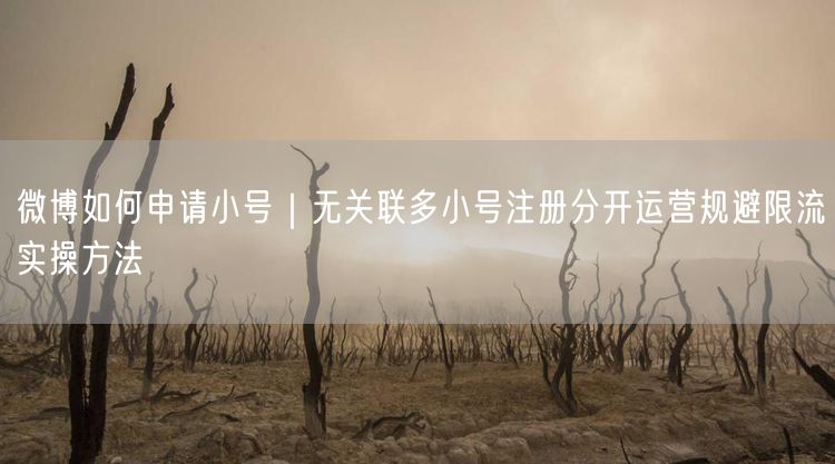 微博如何申请小号|无关联多小号注册分开运营规避限流实操方法