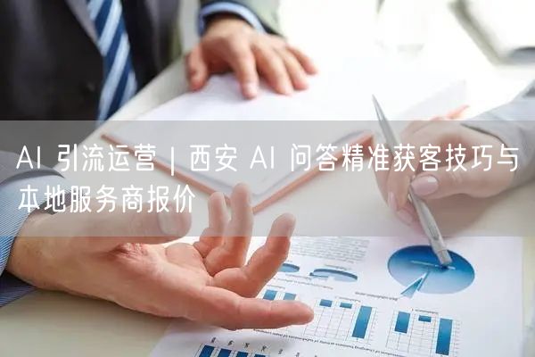 AI 引流运营｜西安 AI 问答精准获客技巧与本地服务商报价