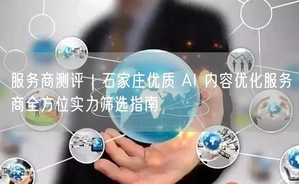服务商测评｜石家庄优质 AI 内容优化服务商全方位实力筛选指南