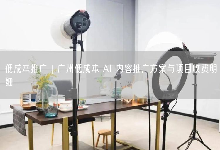 低成本推广|广州低成本 AI 内容推广方案与项目收费明细