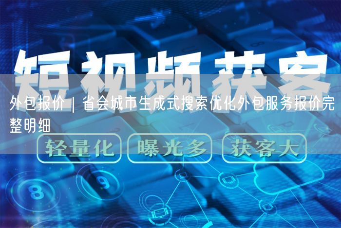外包报价｜省会城市生成式搜索优化外包服务报价完整明细