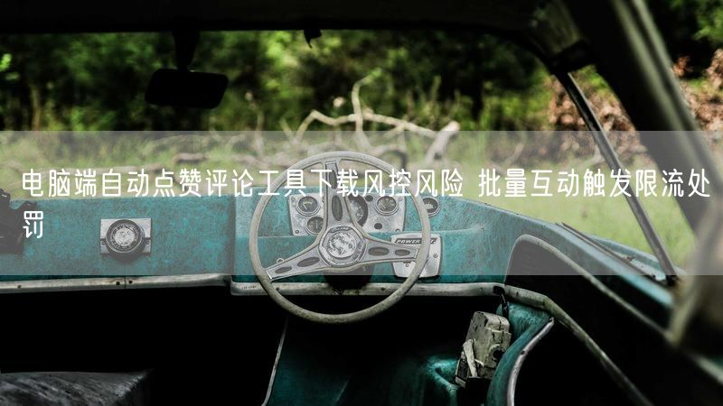 电脑端自动点赞评论工具下载风控风险 批量互动触发限流处罚
