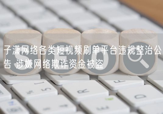 子潇网络各类短视频刷单平台违规整治公告 涉嫌网络欺诈资金被盗
