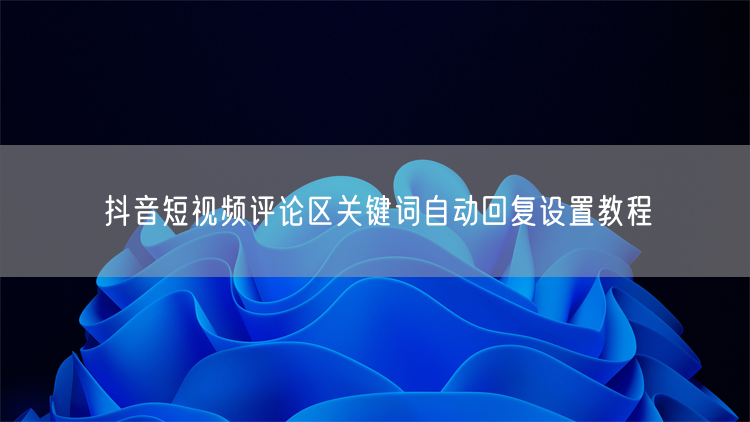 抖音短视频评论区关键词自动回复设置教程