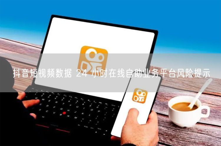 抖音短视频数据 24 小时在线自助业务平台风险提示