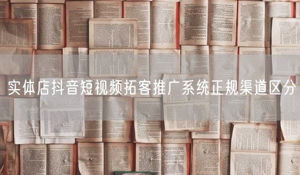 实体店抖音短视频拓客推广系统正规渠道区分