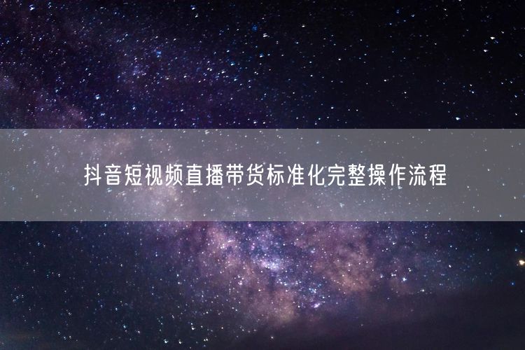 抖音短视频直播带货标准化完整操作流程