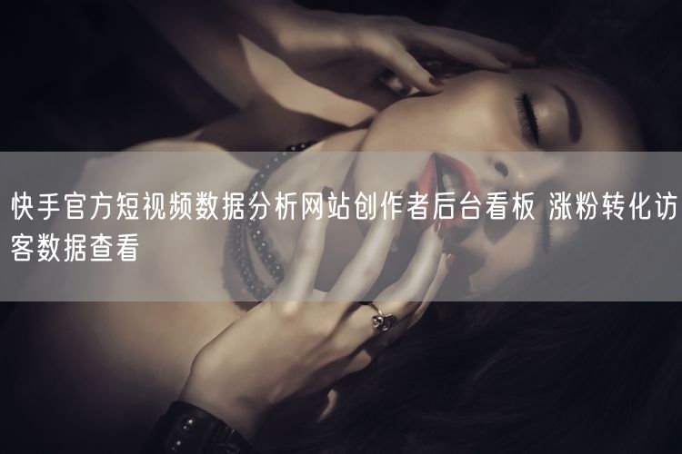 快手官方短视频数据分析网站创作者后台看板 涨粉转化访客数据查看
