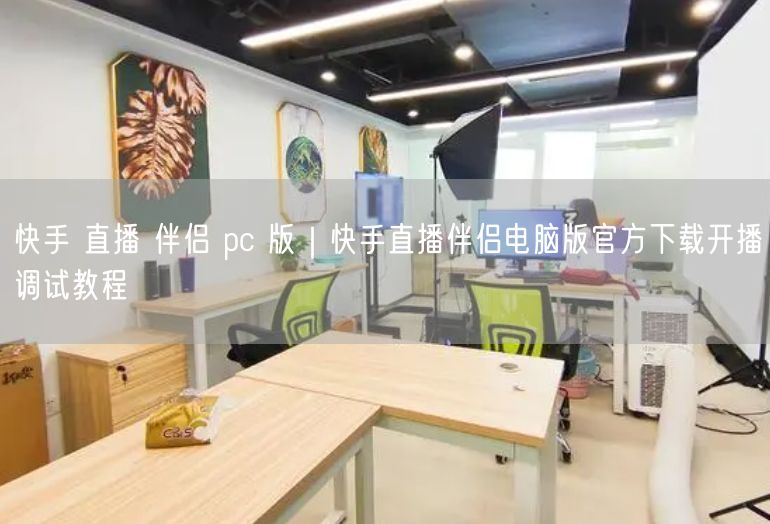 快手 直播 伴侣 pc 版｜快手直播伴侣电脑版官方下载开播调试教程